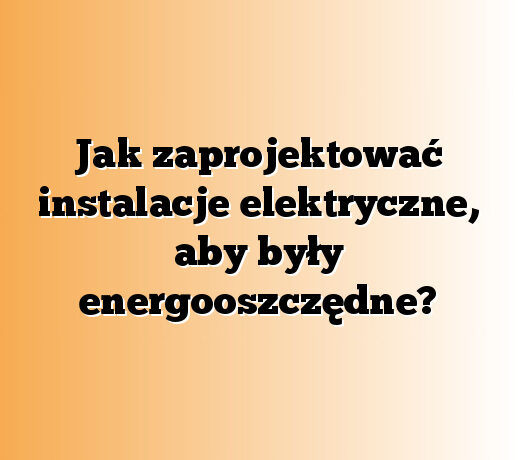 Jak zaprojektować instalacje elektryczne, aby były energooszczędne?