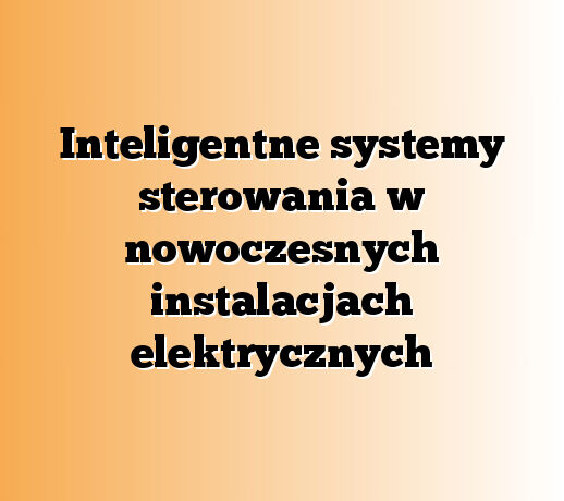 Inteligentne systemy sterowania w nowoczesnych instalacjach elektrycznych