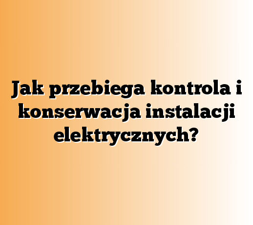 Jak przebiega kontrola i konserwacja instalacji elektrycznych?