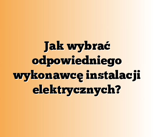 Jak wybrać odpowiedniego wykonawcę instalacji elektrycznych?
