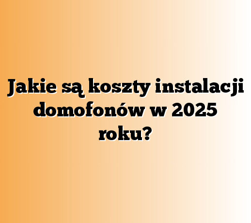 Jakie są koszty instalacji domofonów w 2025 roku?