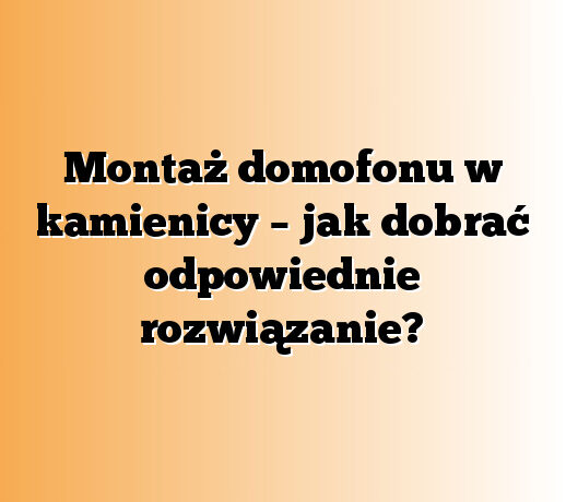 Montaż domofonu w kamienicy – jak dobrać odpowiednie rozwiązanie?