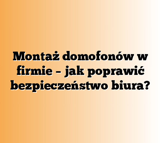 Montaż domofonów w firmie – jak poprawić bezpieczeństwo biura?