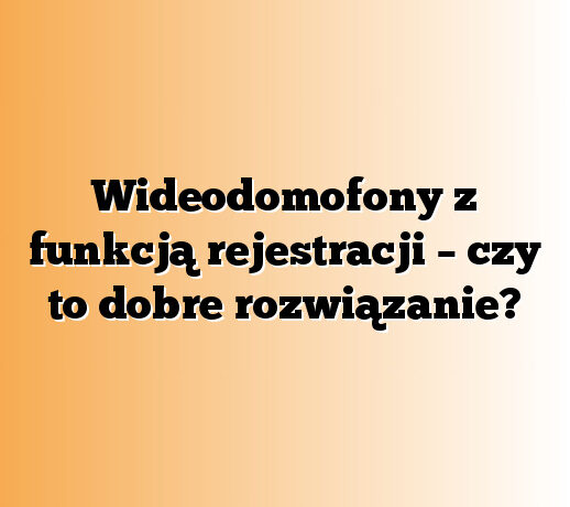 Wideodomofony z funkcją rejestracji – czy to dobre rozwiązanie?