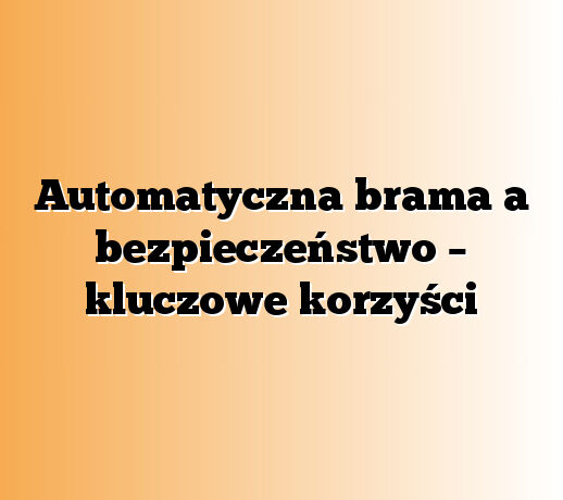 Automatyczna brama a bezpieczeństwo – kluczowe korzyści