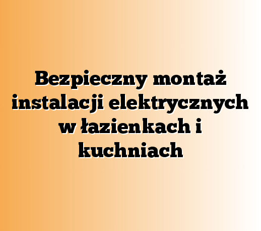 Bezpieczny montaż instalacji elektrycznych w łazienkach i kuchniach