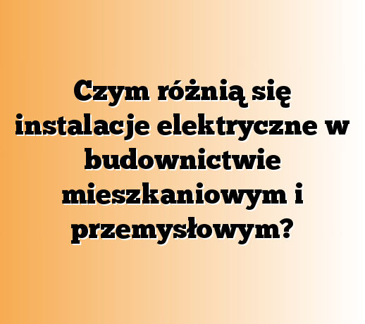 Czym różnią się instalacje elektryczne w budownictwie mieszkaniowym i przemysłowym?