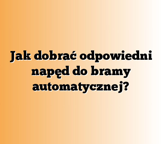 Jak dobrać odpowiedni napęd do bramy automatycznej?