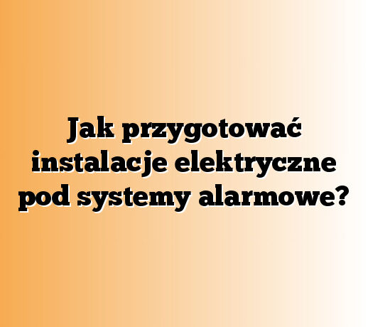 Jak przygotować instalacje elektryczne pod systemy alarmowe?
