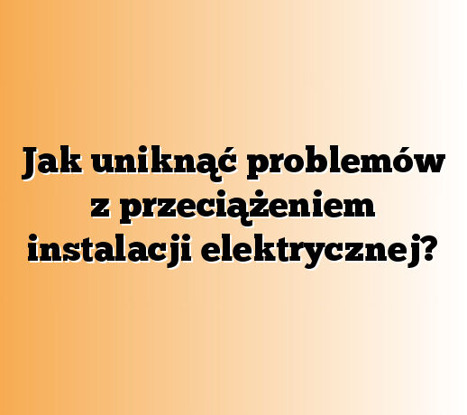 Jak uniknąć problemów z przeciążeniem instalacji elektrycznej?
