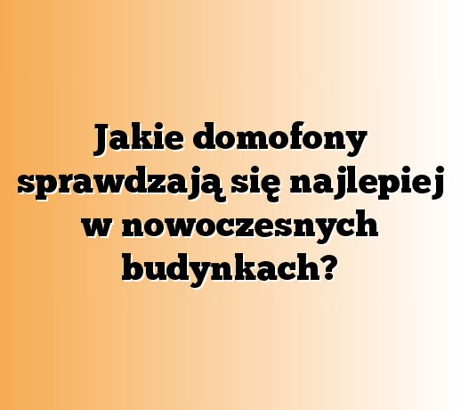 Jakie domofony sprawdzają się najlepiej w nowoczesnych budynkach?