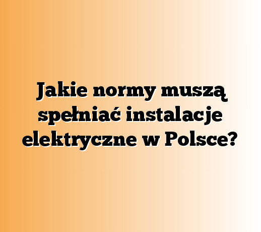 Jakie normy muszą spełniać instalacje elektryczne w Polsce?