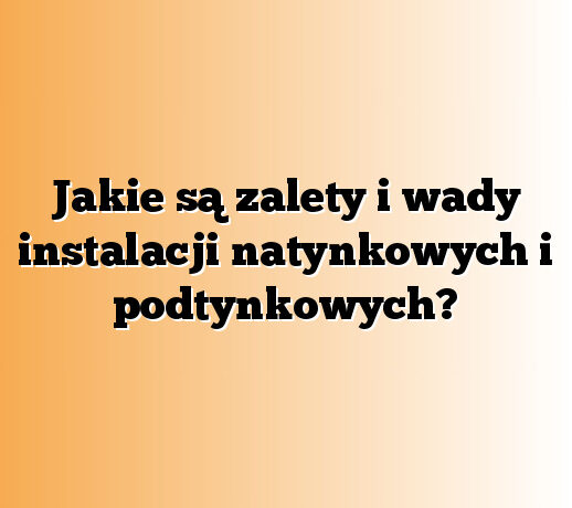 Jakie są zalety i wady instalacji natynkowych i podtynkowych?