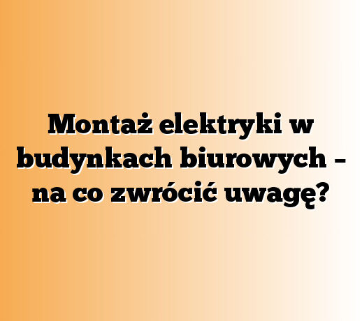 Montaż elektryki w budynkach biurowych – na co zwrócić uwagę?