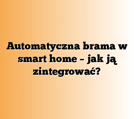 Automatyczna brama w smart home – jak ją zintegrować?