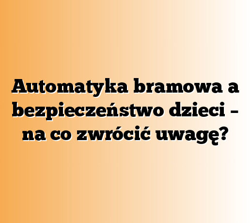 Automatyka bramowa a bezpieczeństwo dzieci – na co zwrócić uwagę?