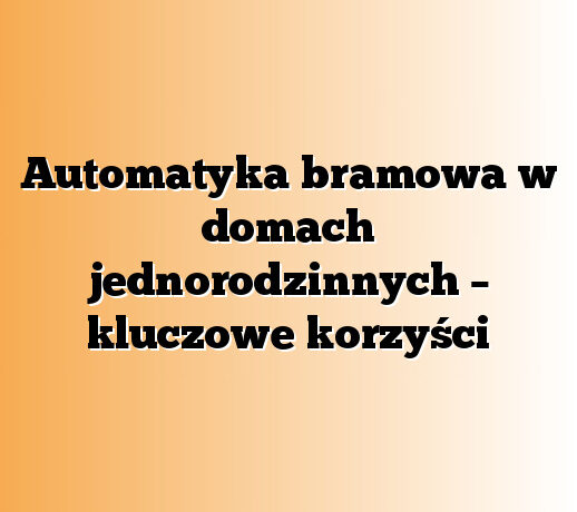 Automatyka bramowa w domach jednorodzinnych – kluczowe korzyści