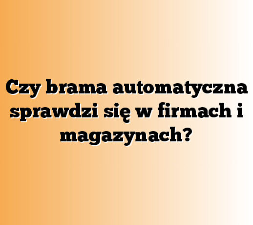 Czy brama automatyczna sprawdzi się w firmach i magazynach?