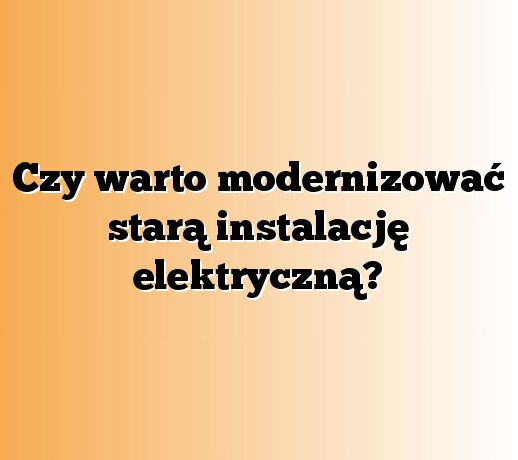Czy warto modernizować starą instalację elektryczną?