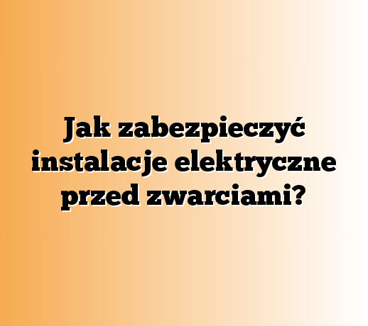 Jak zabezpieczyć instalacje elektryczne przed zwarciami?