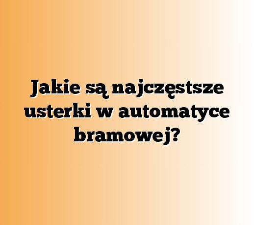 Jakie są najczęstsze usterki w automatyce bramowej?