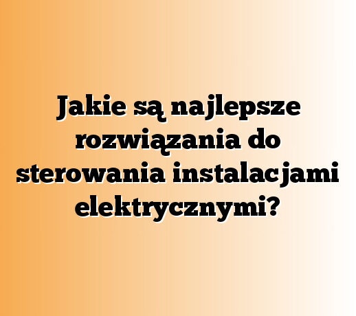 Jakie są najlepsze rozwiązania do sterowania instalacjami elektrycznymi?
