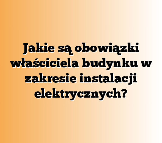 Jakie są obowiązki właściciela budynku w zakresie instalacji elektrycznych?