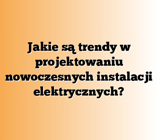 Jakie są trendy w projektowaniu nowoczesnych instalacji elektrycznych?