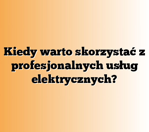 Kiedy warto skorzystać z profesjonalnych usług elektrycznych?