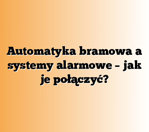 Automatyka bramowa a systemy alarmowe – jak je połączyć?