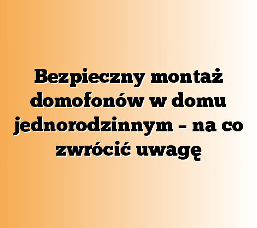 Bezpieczny montaż domofonów w domu jednorodzinnym – na co zwrócić uwagę