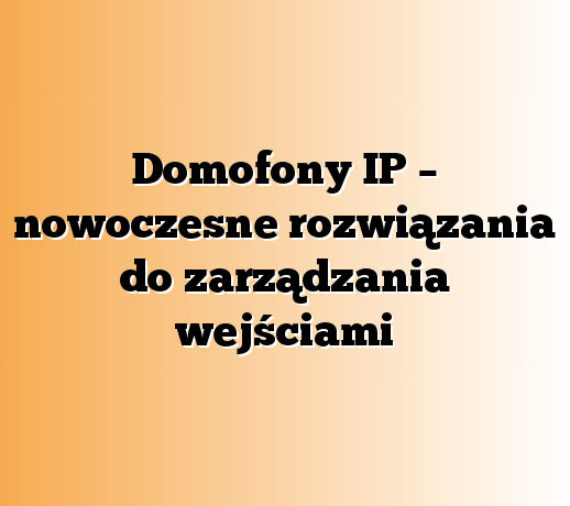 Domofony IP – nowoczesne rozwiązania do zarządzania wejściami