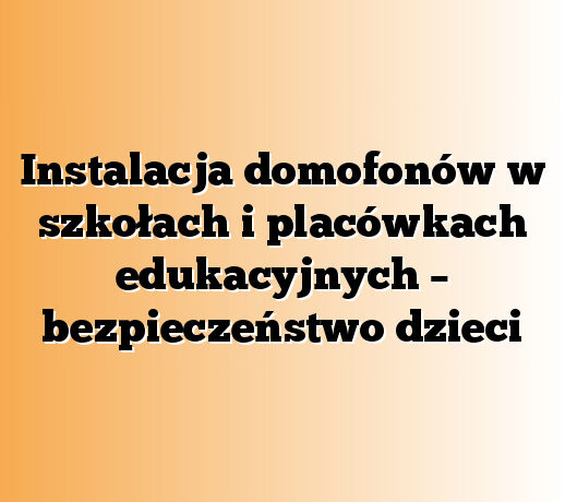 Instalacja domofonów w szkołach i placówkach edukacyjnych – bezpieczeństwo dzieci