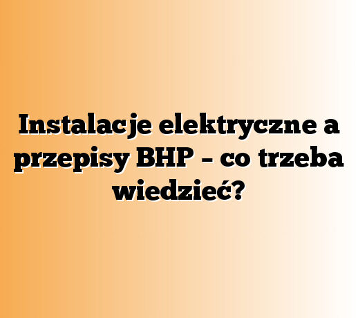 Instalacje elektryczne a przepisy BHP – co trzeba wiedzieć?