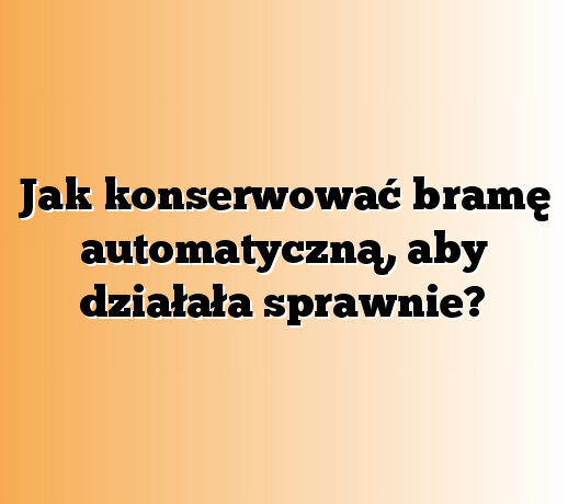 Jak konserwować bramę automatyczną, aby działała sprawnie?