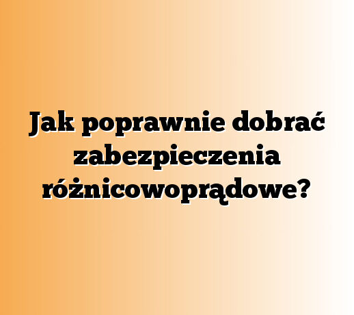 Jak poprawnie dobrać zabezpieczenia różnicowoprądowe?