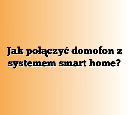 Jak połączyć domofon z systemem smart home?