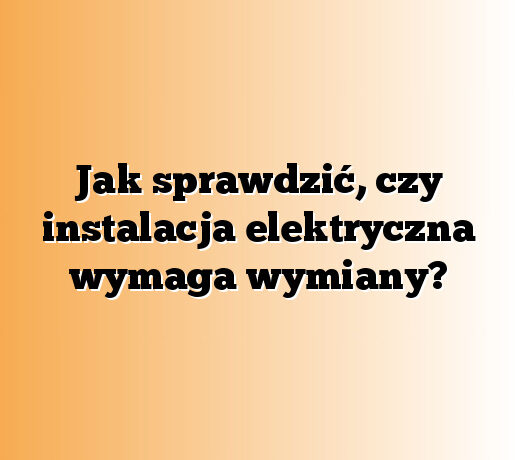 Jak sprawdzić, czy instalacja elektryczna wymaga wymiany?
