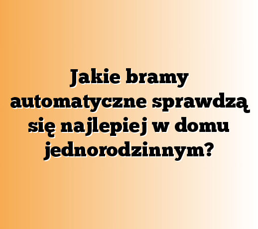 Jakie bramy automatyczne sprawdzą się najlepiej w domu jednorodzinnym?
