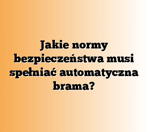 Jakie normy bezpieczeństwa musi spełniać automatyczna brama?
