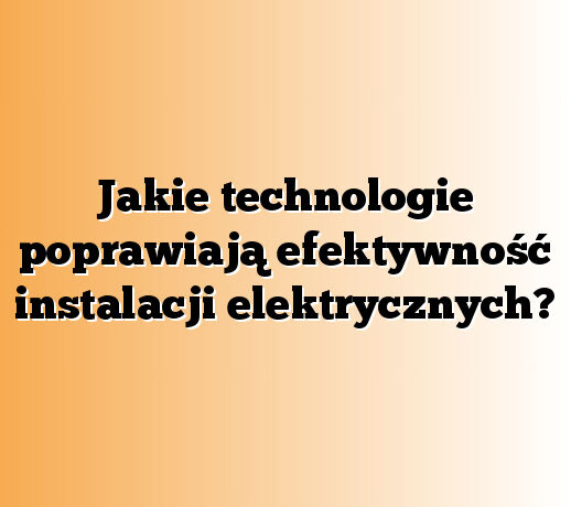 Jakie technologie poprawiają efektywność instalacji elektrycznych?