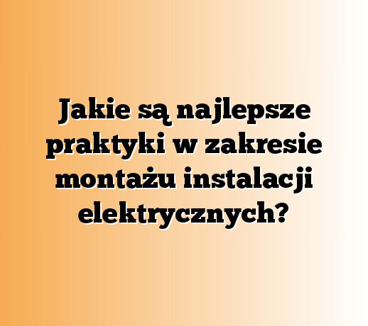 Jakie są najlepsze praktyki w zakresie montażu instalacji elektrycznych?
