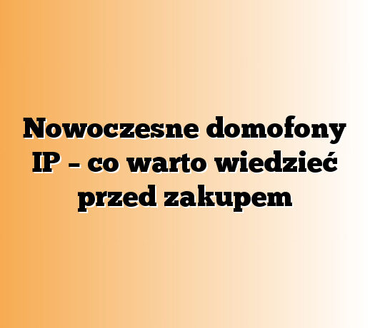 Nowoczesne domofony IP – co warto wiedzieć przed zakupem