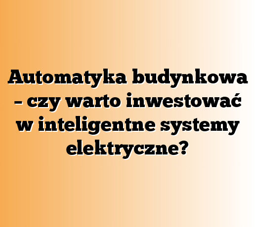 Automatyka budynkowa – czy warto inwestować w inteligentne systemy elektryczne?