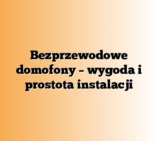 Bezprzewodowe domofony – wygoda i prostota instalacji