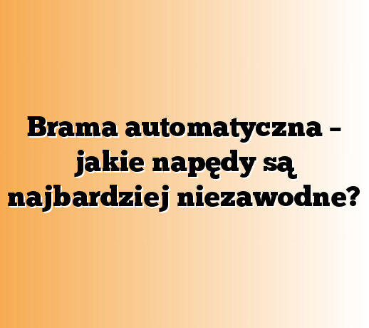 Brama automatyczna – jakie napędy są najbardziej niezawodne?