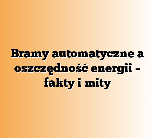 Bramy automatyczne a oszczędność energii – fakty i mity
