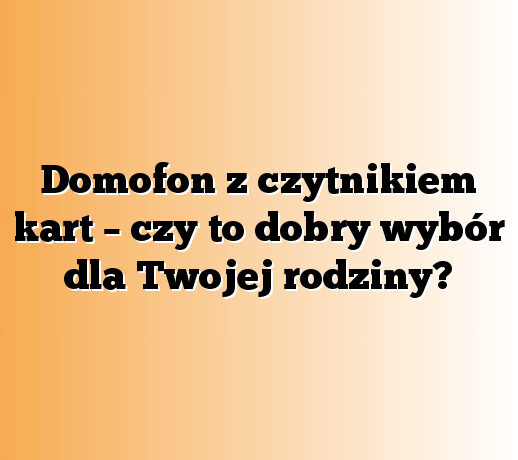 Domofon z czytnikiem kart – czy to dobry wybór dla Twojej rodziny?