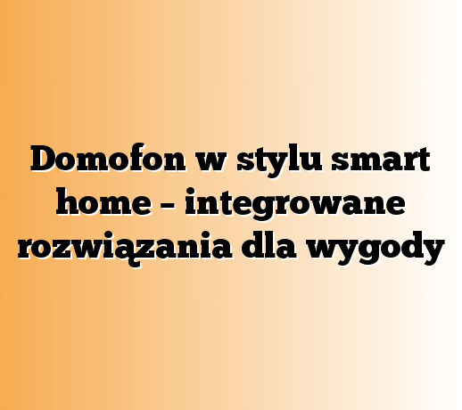 Domofon w stylu smart home – integrowane rozwiązania dla wygody