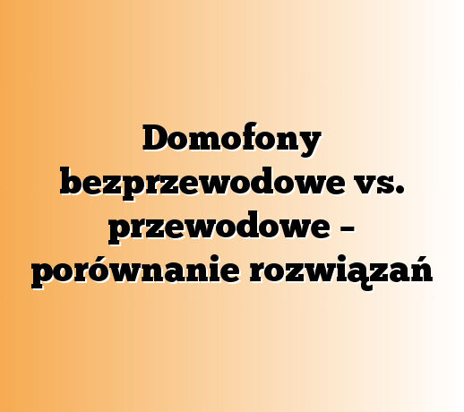 Domofony bezprzewodowe vs. przewodowe – porównanie rozwiązań